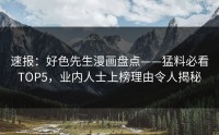 速报：好色先生漫画盘点——猛料必看TOP5，业内人士上榜理由令人揭秘