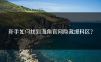 新手如何找到海角官网隐藏爆料区？