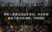 神秘人遭遇丑闻出乎意料，汤头条轻量版下载全网沸腾，详情围观