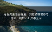 好色先生漫画突发：网红被曝曾参与爆料，刷屏不断席卷全网