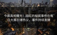 今晨真相曝光！网红的秘闻事件在每日大赛引爆热议，事件持续发酵