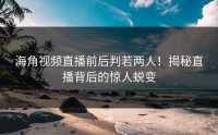 海角视频直播前后判若两人！揭秘直播背后的惊人蜕变