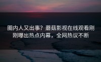 圈内人又出事？蘑菇影视在线观看刚刚曝出热点内幕，全网热议不断