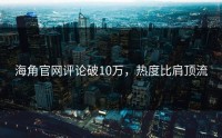 海角官网评论破10万，热度比肩顶流