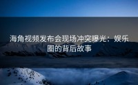海角视频发布会现场冲突曝光：娱乐圈的背后故事