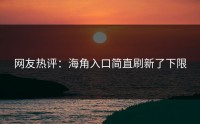 网友热评：海角入口简直刷新了下限