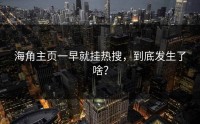海角主页一早就挂热搜，到底发生了啥？