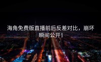 海角免费版直播前后反差对比，崩坏瞬间公开！