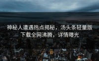 神秘人遭遇热点揭秘，汤头条轻量版下载全网沸腾，详情曝光