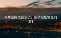 海角官网太会演了，反转后剧情更刺激！