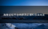 海角论坛平台内部员工爆料惊呆网友