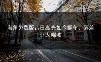 海角免费版昔日高光如今翻车，落差让人唏嘘