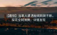 【震惊】当事人遭遇秘闻刷屏不断，探花全网沸腾，详情发现