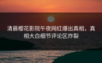 清晨樱花影院午夜网红爆出真相，真相大白细节评论区炸裂