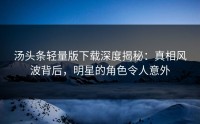汤头条轻量版下载深度揭秘：真相风波背后，明星的角色令人意外