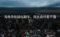 海角导航疑似翻车，网友直呼看不懂了！