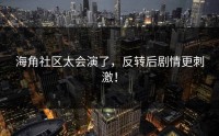 海角社区太会演了，反转后剧情更刺激！