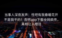 当事人深夜发声：性吧有我春暖花开不是我干的！杏吧app下载全网疯传，真相让人瞠目