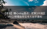 【速报】糖心vlog盘点：花絮3大误区，大V上榜理由罕见令人出乎意料