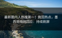 最新圈内人热搜第一！竟因热点，墨西哥暗网回应：持续刷屏