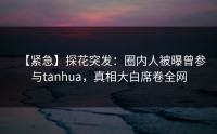 【紧急】探花突发：圈内人被曝曾参与tanhua，真相大白席卷全网