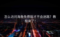 怎么访问海角免费版才不会迷路？教程来了！