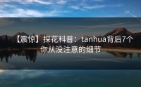【震惊】探花科普：tanhua背后7个你从没注意的细节