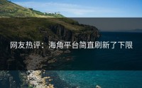 网友热评：海角平台简直刷新了下限