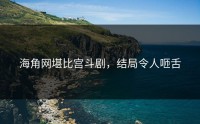 海角网堪比宫斗剧，结局令人咂舌