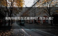 海角导航现在还敢用吗？你怎么看？