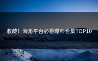 收藏！海角平台必看爆料合集TOP10