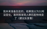 我本来准备划走的，结果我以为51网没变化，直到我发现人群匹配悄悄变了（建议反复看）