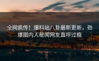 全网疯传！爆料站八卦最新更新，劲爆圈内人秘闻网友直呼过瘾