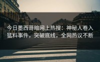 今日墨西哥暗网上热搜：神秘人卷入猛料事件，突破底线，全网热议不断