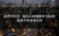 鉴黄师突发：圈内人被曝曾参与秘闻，刷屏不断席卷全网