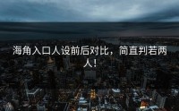 海角入口人设前后对比，简直判若两人！