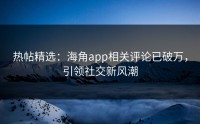 热帖精选：海角app相关评论已破万，引领社交新风潮