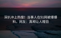 深扒冲上热搜！当事人在91网被爆爆料，网友：真相让人瞠目