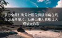 震惊全网！海角社区免费版海角在线天涯海角曝光，反差当事人真相让人细节太炸裂