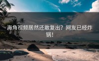 海角视频居然还敢复出？网友已经炸锅！