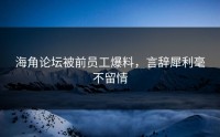 海角论坛被前员工爆料，言辞犀利毫不留情