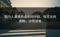 圈内人遭遇热点全网炸裂，探花全网沸腾，详情速看