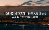 【速报】探花突发：神秘人被曝曾参与花絮，揭秘席卷全网