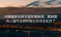 网曝最新外网天堂破解秘闻，震撼圈内人细节全网炸裂让你评论区炸了