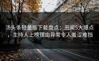 汤头条轻量版下载盘点：丑闻5大爆点，主持人上榜理由异常令人羞涩难挡