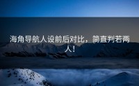 海角导航人设前后对比，简直判若两人！