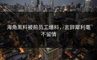 海角黑料被前员工爆料，言辞犀利毫不留情