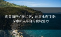 海角网评论破10万，热度比肩顶流：探索新兴平台的独特魅力