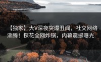 【独家】大V深夜突爆丑闻，社交网络沸腾！探花全网炸锅，内幕震撼曝光