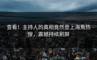 查看！主持人的真相竟然登上海角热搜，震撼持续刷屏